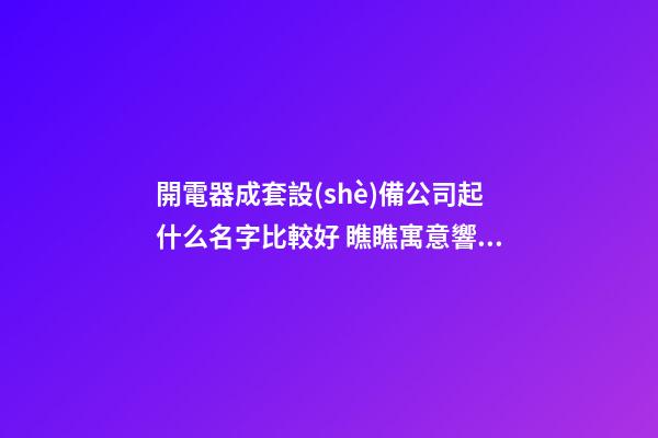 開電器成套設(shè)備公司起什么名字比較好 瞧瞧寓意響亮的吉名-第1張-公司起名-玄機(jī)派